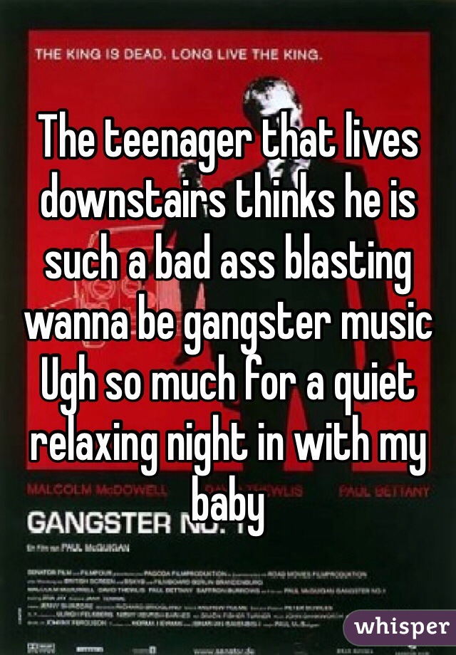 The teenager that lives downstairs thinks he is such a bad ass blasting wanna be gangster music
Ugh so much for a quiet relaxing night in with my baby