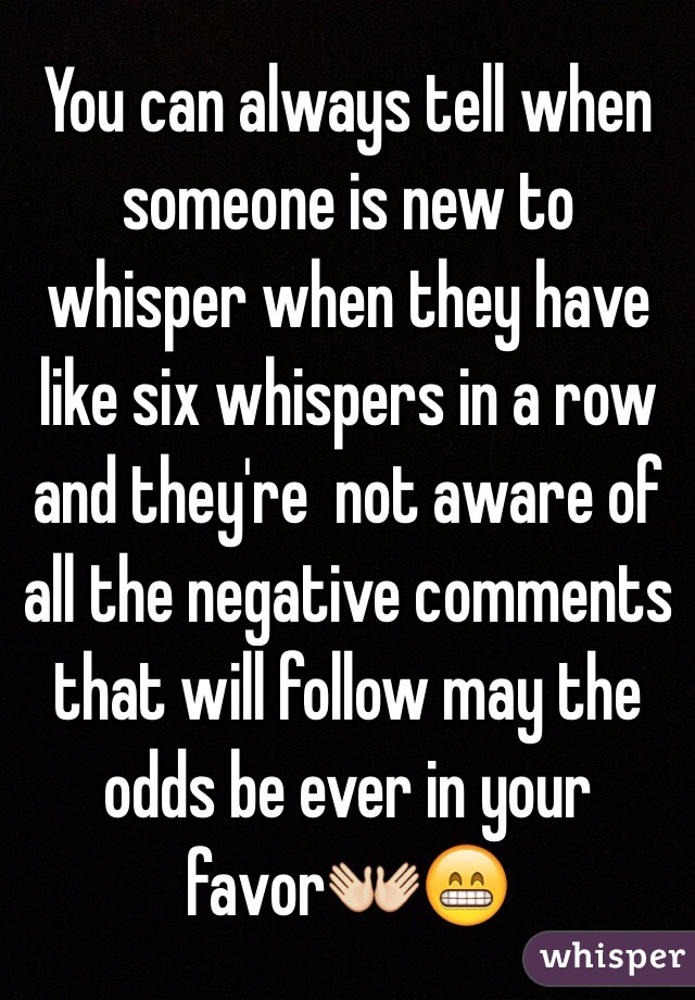 You can always tell when someone is new to whisper when they have like six whispers in a row and they're  not aware of all the negative comments that will follow may the odds be ever in your favor👐😁