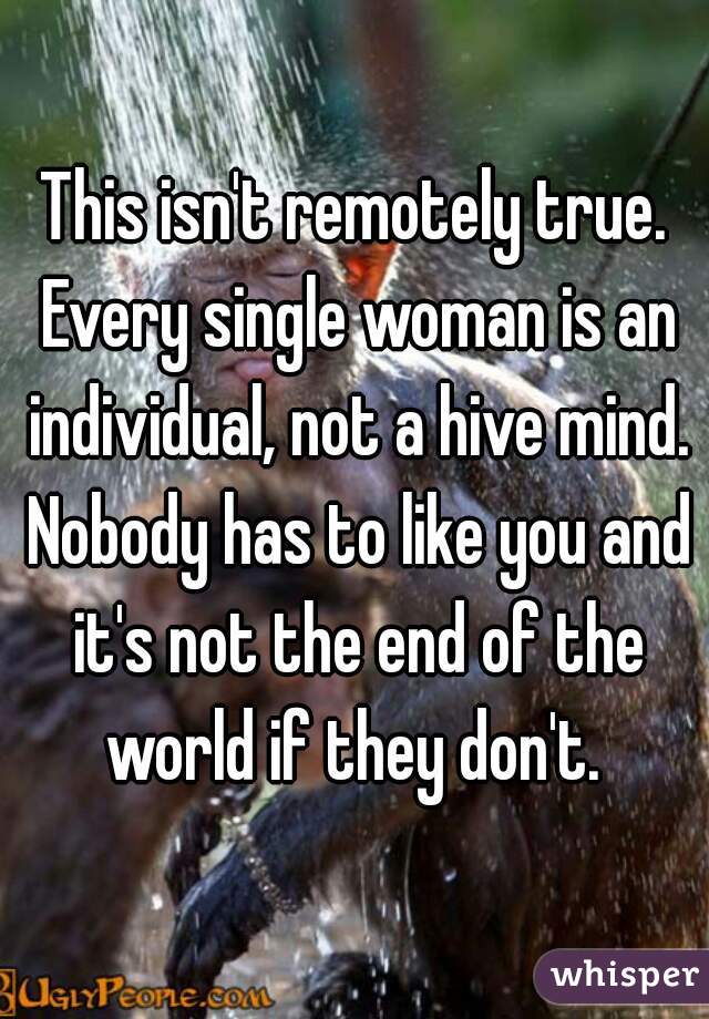 This isn't remotely true. Every single woman is an individual, not a hive mind. Nobody has to like you and it's not the end of the world if they don't. 