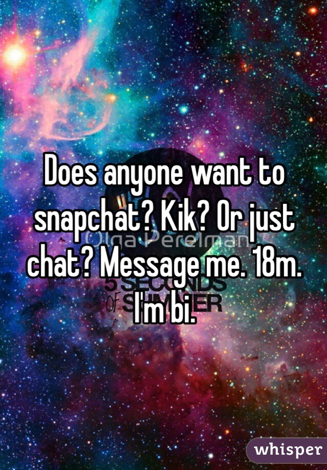 Does anyone want to snapchat? Kik? Or just chat? Message me. 18m. I'm bi. 