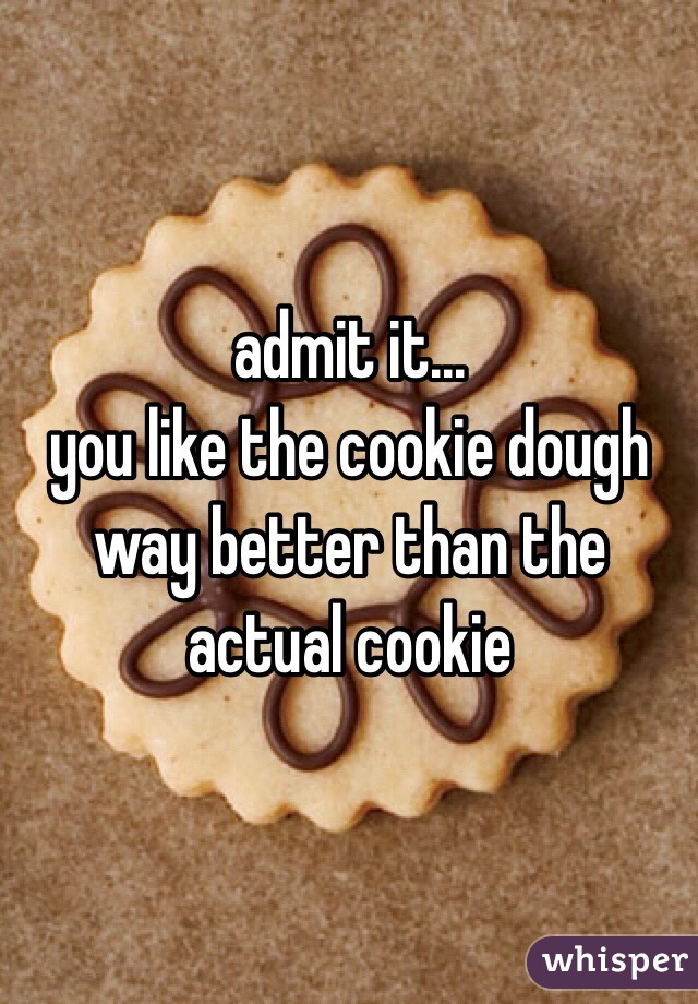 admit it... 
you like the cookie dough way better than the actual cookie 