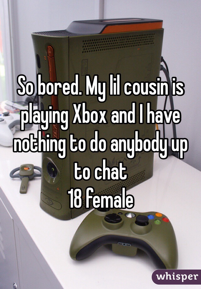 So bored. My lil cousin is playing Xbox and I have nothing to do anybody up to chat 
18 female 