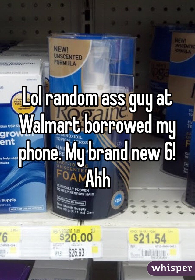 Lol random ass guy at Walmart borrowed my phone. My brand new 6! Ahh 