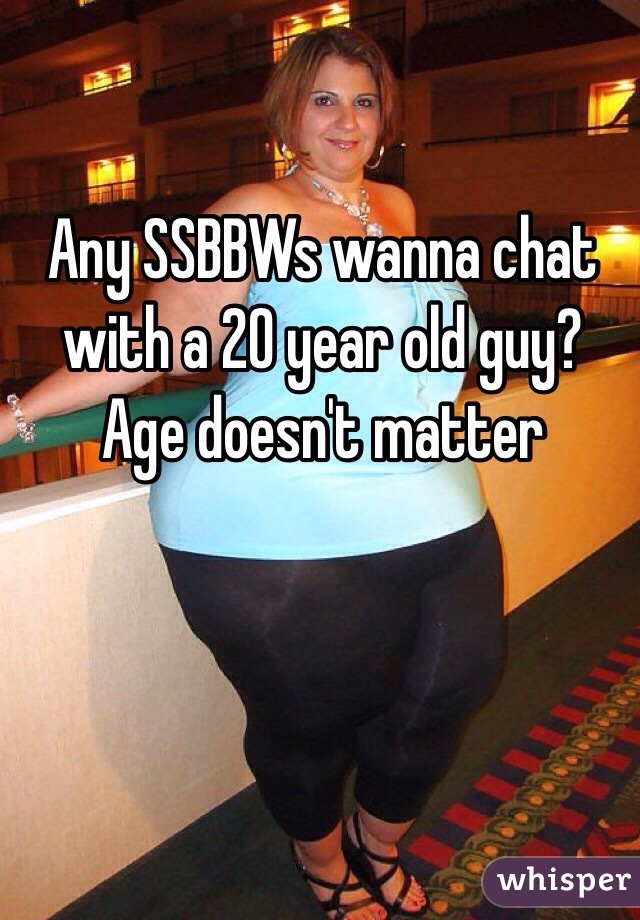 Any SSBBWs wanna chat with a 20 year old guy?
Age doesn't matter