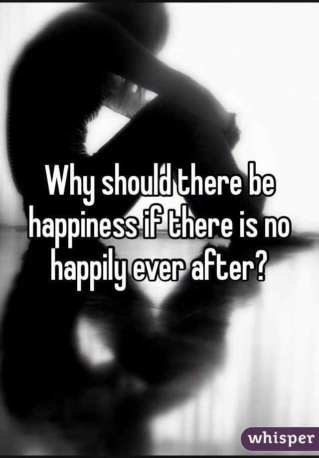 Why should there be happiness if there is no happily ever after?