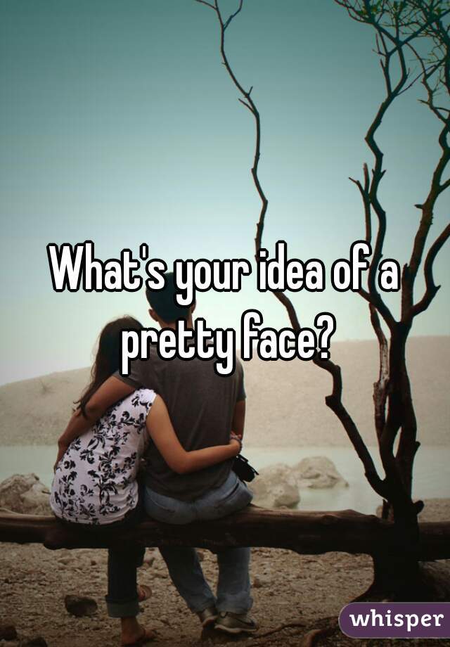 What's your idea of a pretty face?