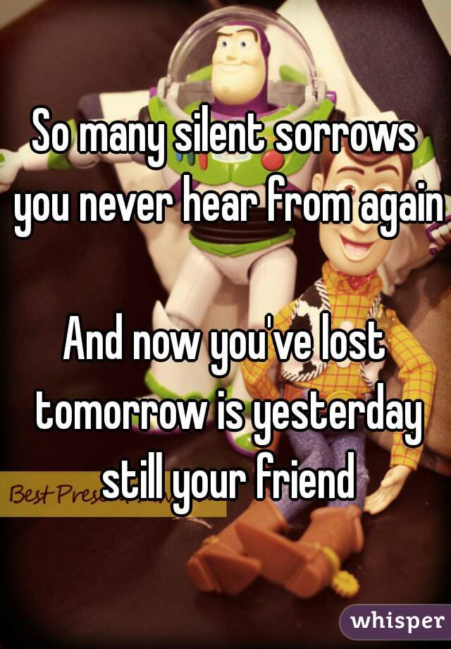 So many silent sorrows you never hear from again 
And now you've lost tomorrow is yesterday still your friend