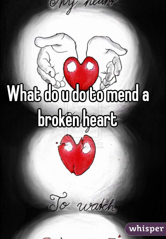 What do u do to mend a broken heart 