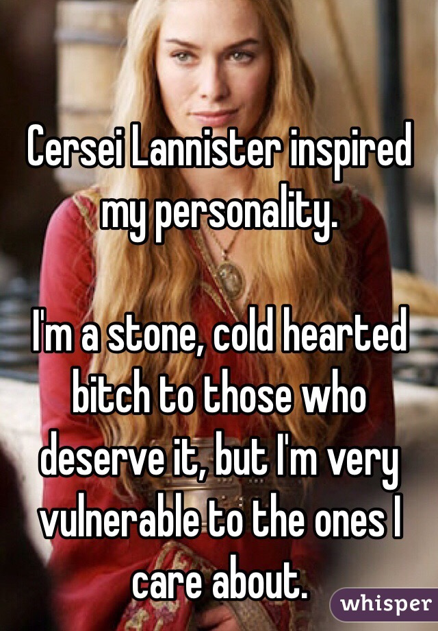 Cersei Lannister inspired my personality.

I'm a stone, cold hearted bitch to those who deserve it, but I'm very vulnerable to the ones I care about. 