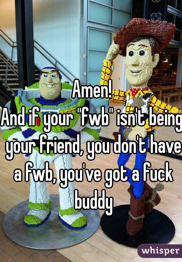 Amen!
And if your "fwb" isn't being your friend, you don't have a fwb, you've got a fuck buddy