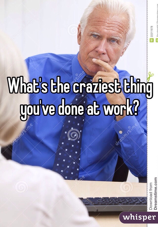 What's the craziest thing you've done at work?