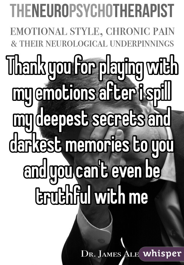 Thank you for playing with my emotions after i spill my deepest secrets and darkest memories to you and you can't even be truthful with me 