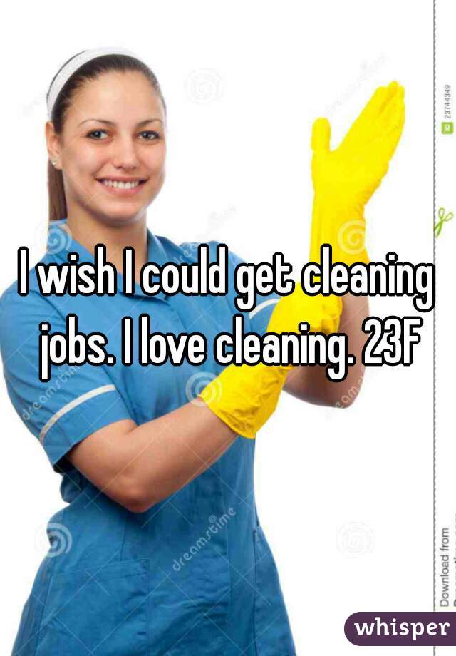 I wish I could get cleaning jobs. I love cleaning. 23F