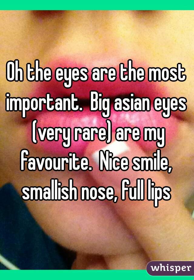 Oh the eyes are the most important.  Big asian eyes  (very rare) are my favourite.  Nice smile,  smallish nose, full lips 