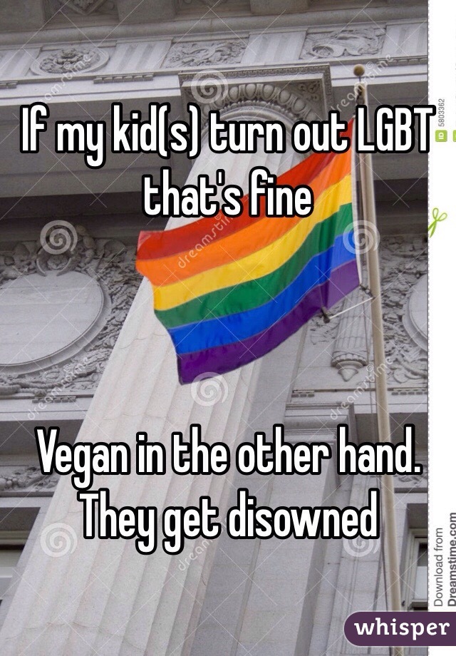 If my kid(s) turn out LGBT that's fine



Vegan in the other hand. They get disowned