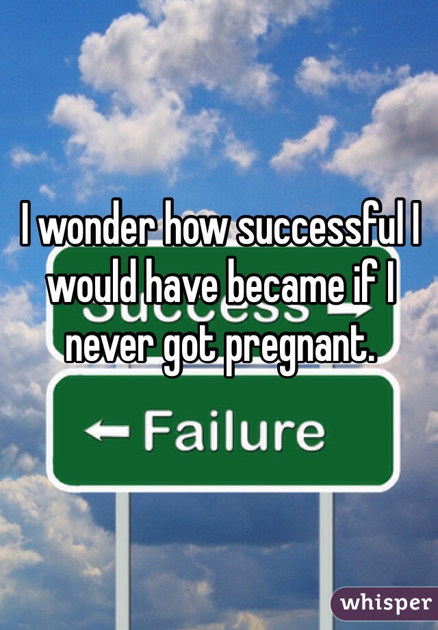 I wonder how successful I would have became if I never got pregnant. 