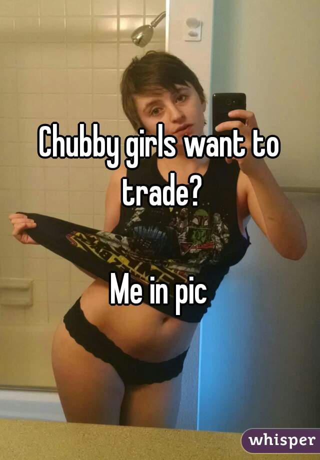 Chubby girls want to trade?

Me in pic