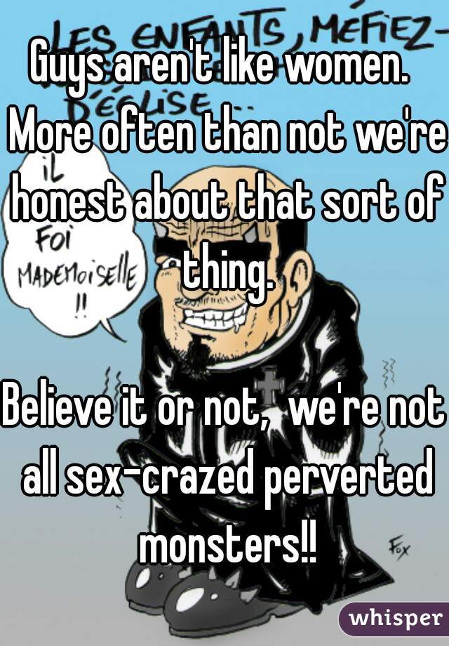 Guys aren't like women.  More often than not we're honest about that sort of thing.

Believe it or not,  we're not all sex-crazed perverted monsters!!