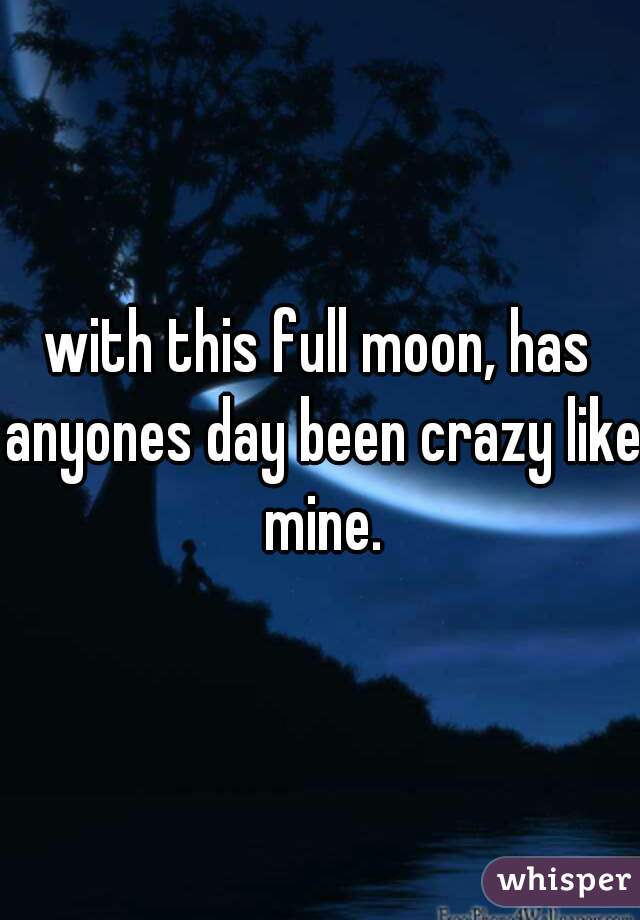 with this full moon, has anyones day been crazy like mine.