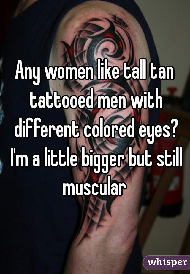 Any women like tall tan tattooed men with different colored eyes? I'm a little bigger but still muscular 