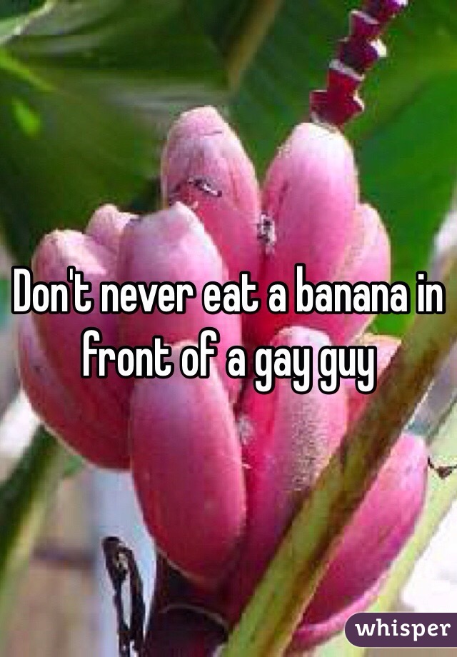 Don't never eat a banana in front of a gay guy