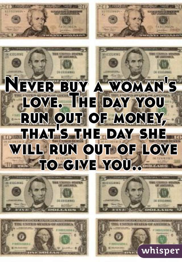 Never buy a woman's love. The day you run out of money, that's the day she will run out of love to give you.. 