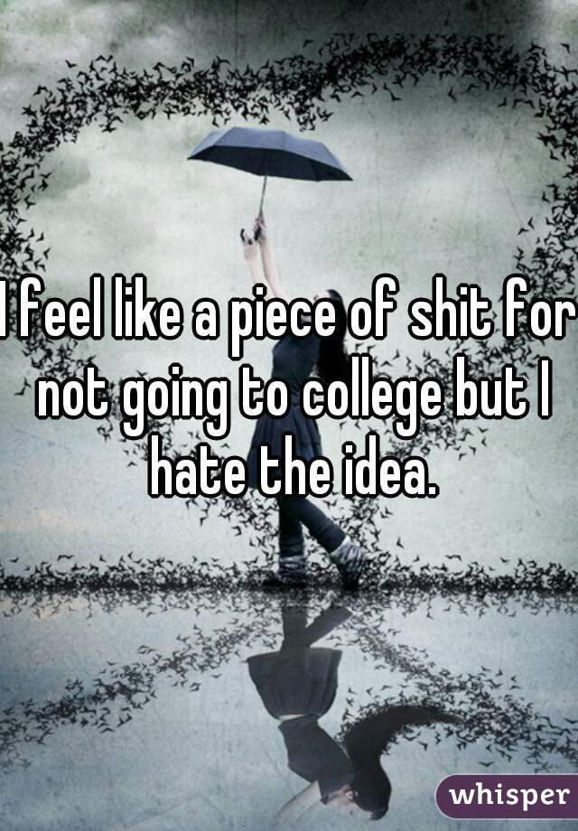 I feel like a piece of shit for not going to college but I hate the idea.