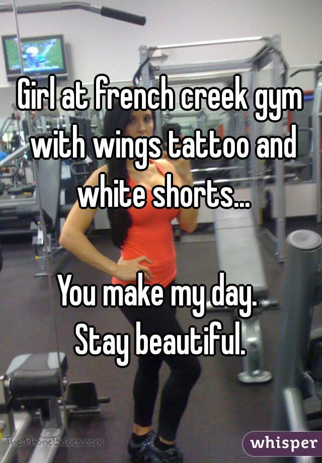 Girl at french creek gym with wings tattoo and white shorts...

You make my day. 
Stay beautiful.