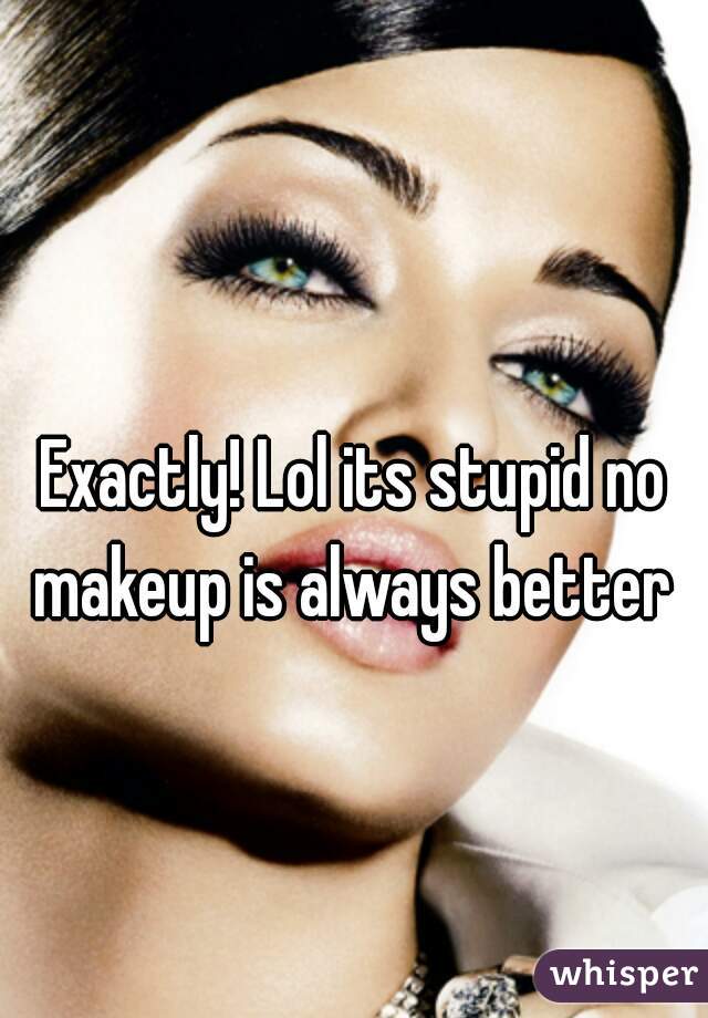 Exactly! Lol its stupid no makeup is always better 