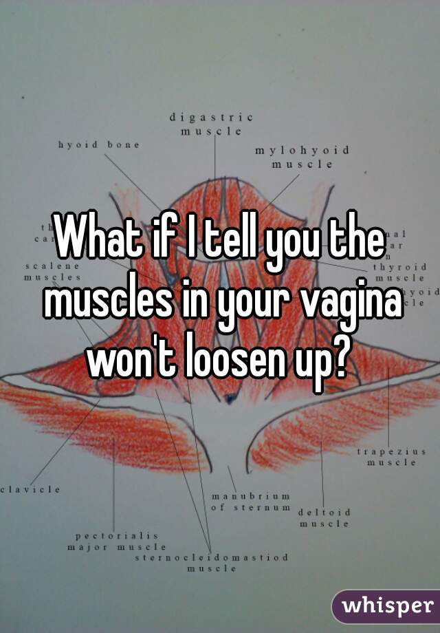 What if I tell you the muscles in your vagina won't loosen up? 