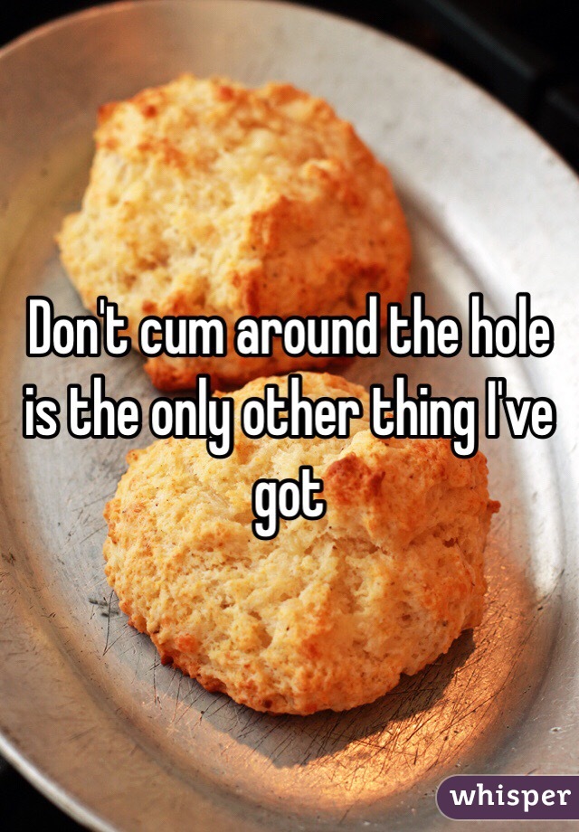 Don't cum around the hole is the only other thing I've got