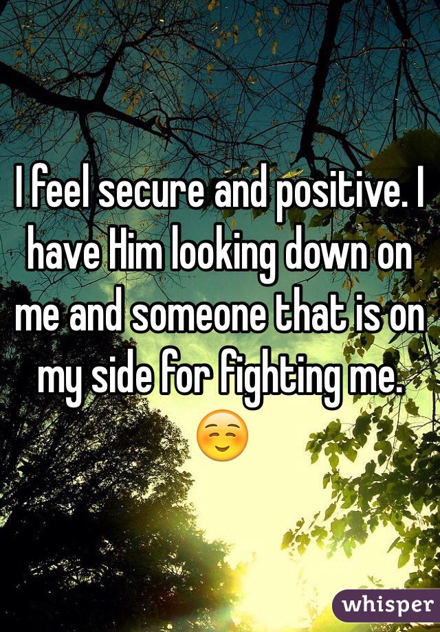 I feel secure and positive. I have Him looking down on me and someone that is on my side for fighting me. ☺️