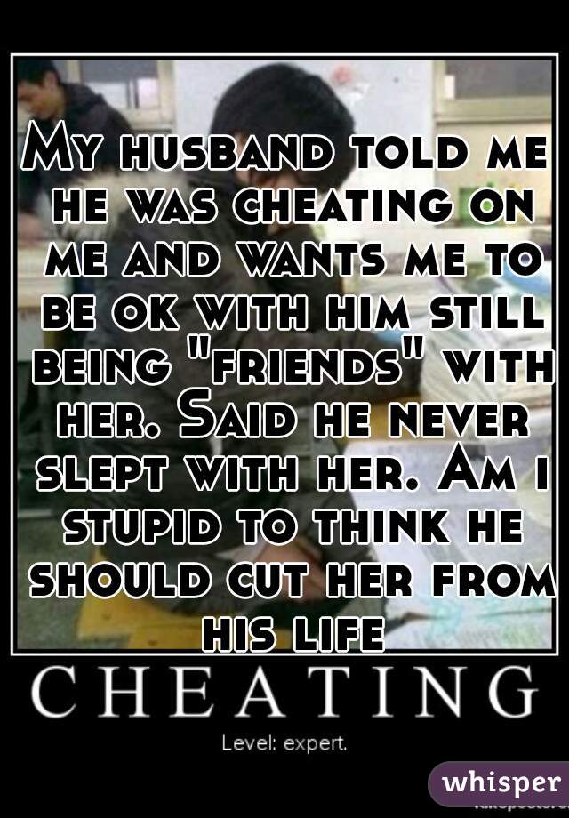 My husband told me he was cheating on me and wants me to be ok with him still being "friends" with her. Said he never slept with her. Am i stupid to think he should cut her from his life