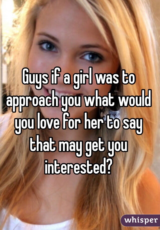 Guys if a girl was to approach you what would you love for her to say that may get you interested? 