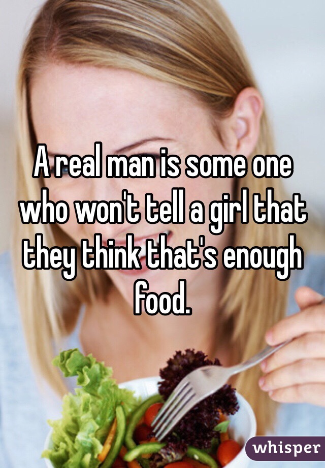 A real man is some one who won't tell a girl that they think that's enough food. 