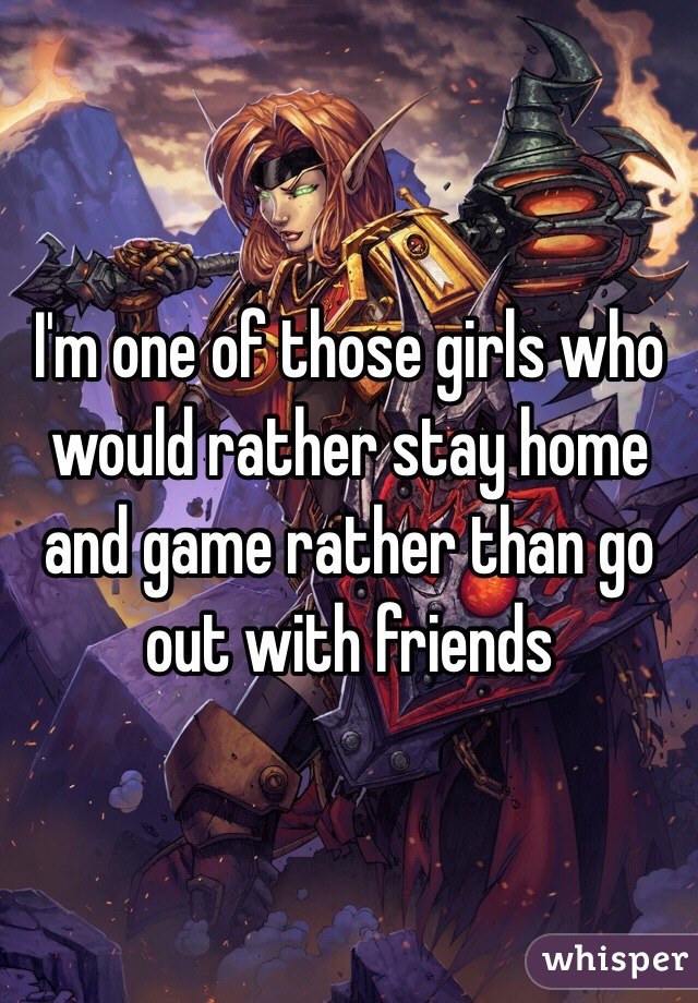 I'm one of those girls who would rather stay home and game rather than go out with friends