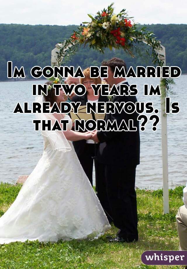 Im gonna be married in two years im already nervous. Is that normal??