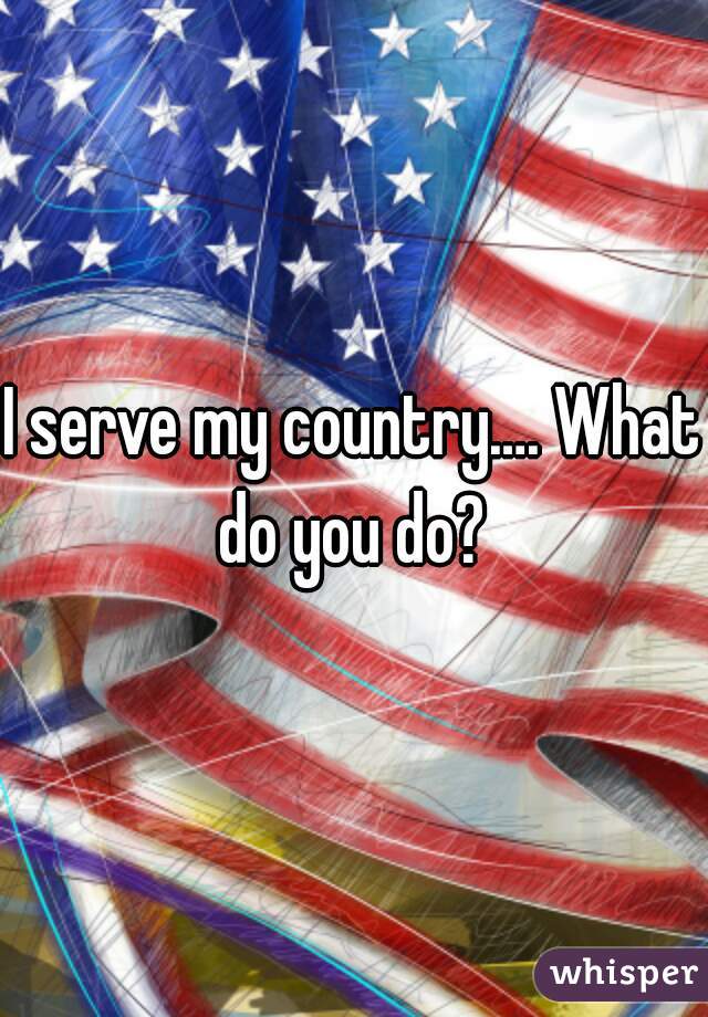 I serve my country…. What do you do? 