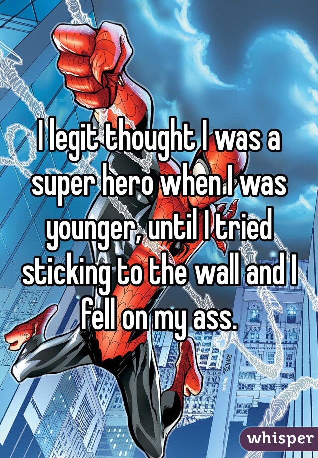 I legit thought I was a super hero when I was younger, until I tried sticking to the wall and I fell on my ass. 