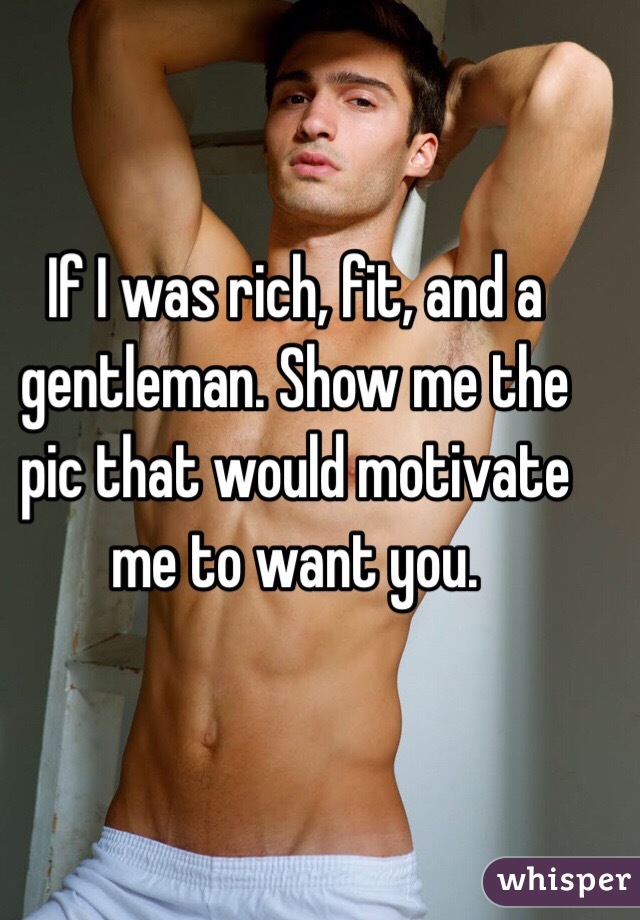 If I was rich, fit, and a gentleman. Show me the pic that would motivate me to want you.