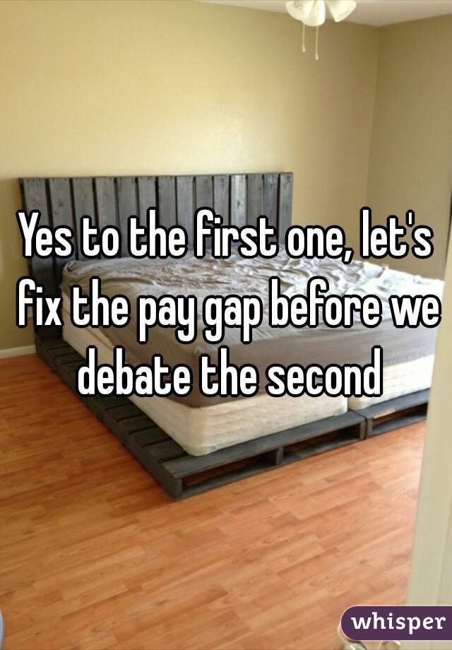 Yes to the first one, let's fix the pay gap before we debate the second