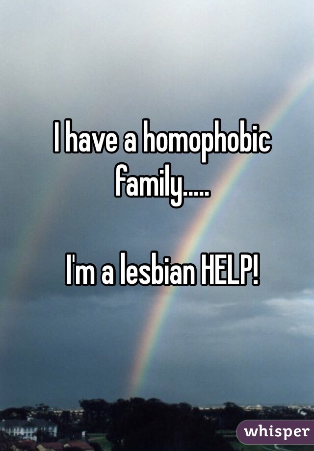 I have a homophobic family.....

I'm a lesbian HELP!  