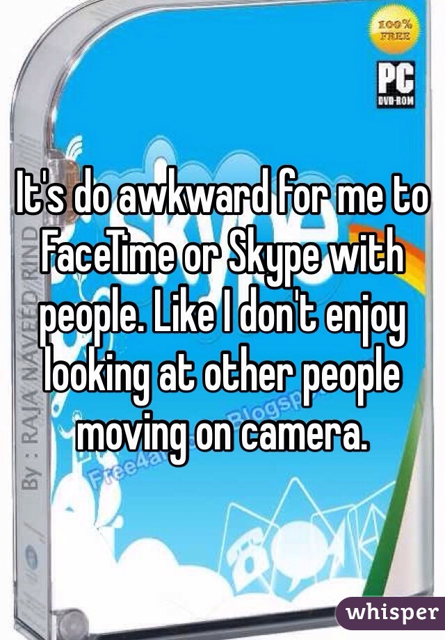 It's do awkward for me to FaceTime or Skype with people. Like I don't enjoy looking at other people moving on camera.