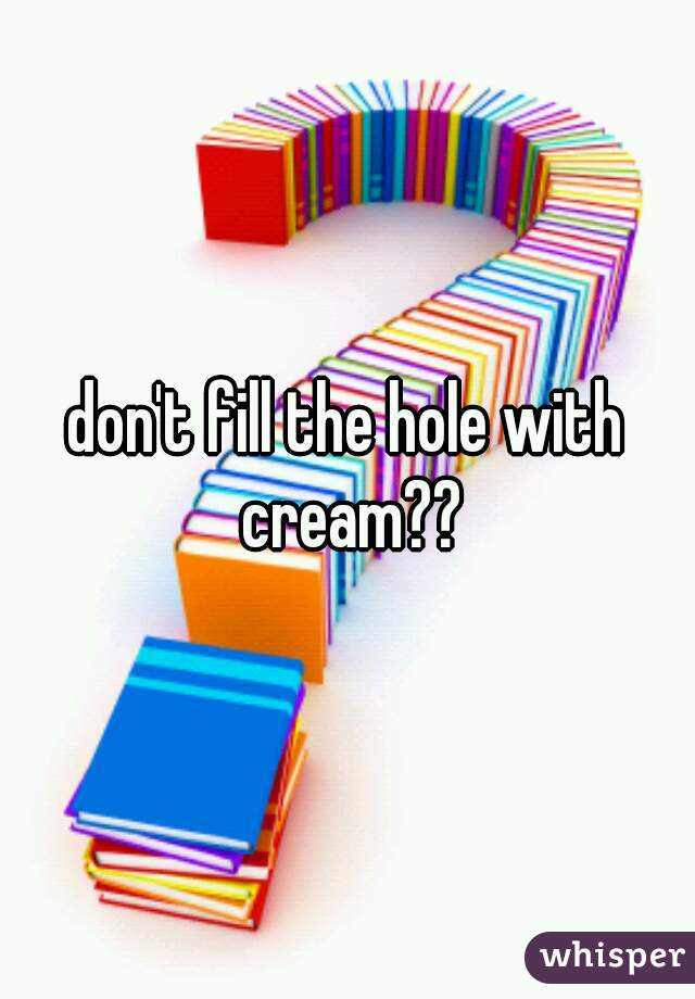 don't fill the hole with cream??