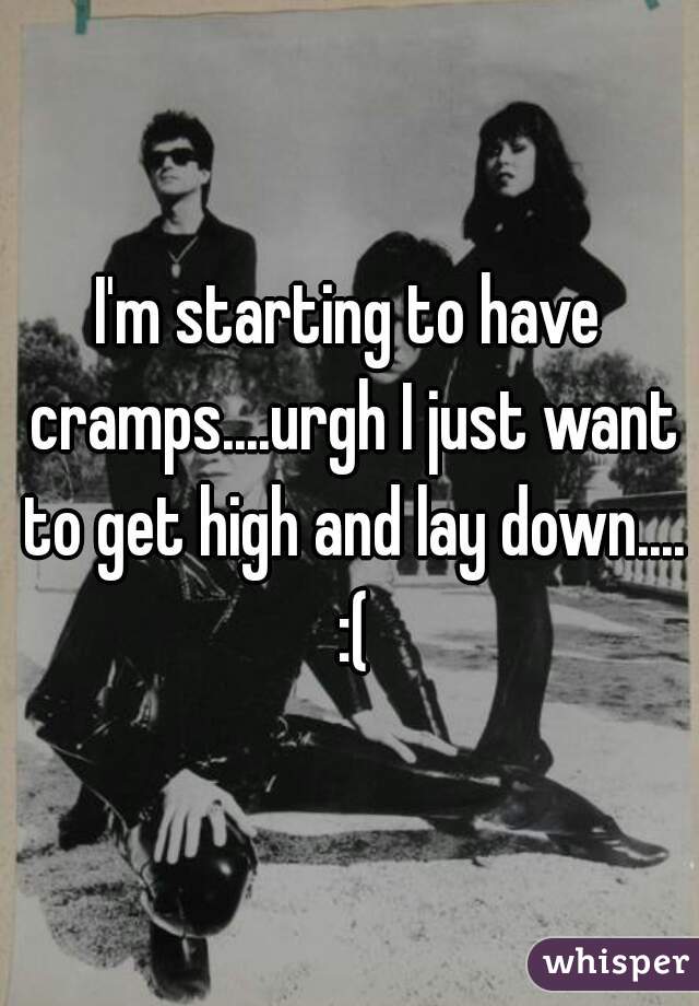 I'm starting to have cramps....urgh I just want to get high and lay down.... :(