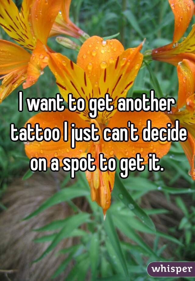 I want to get another tattoo I just can't decide on a spot to get it. 