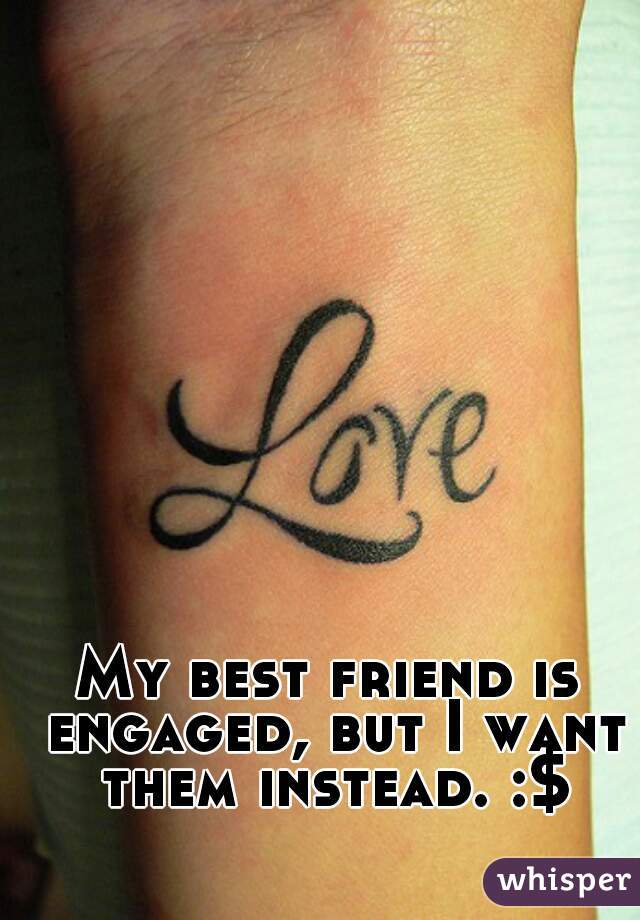 My best friend is engaged, but I want them instead. :$