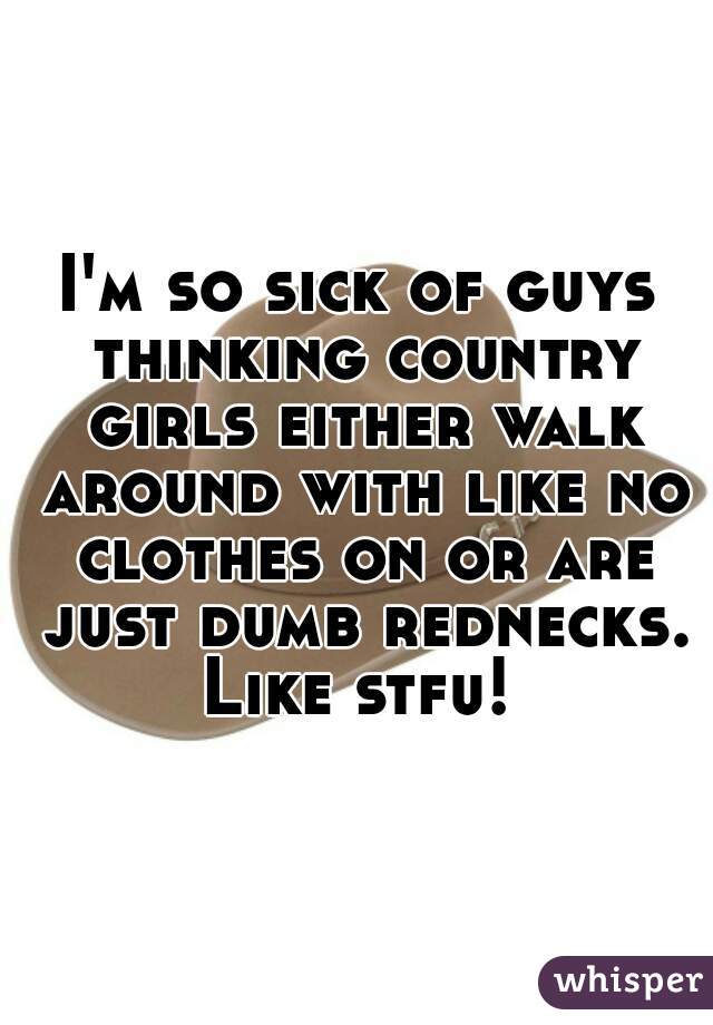 I'm so sick of guys thinking country girls either walk around with like no clothes on or are just dumb rednecks. Like stfu! 