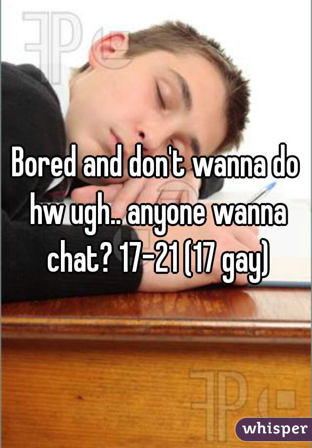 Bored and don't wanna do hw ugh.. anyone wanna chat? 17-21 (17 gay)