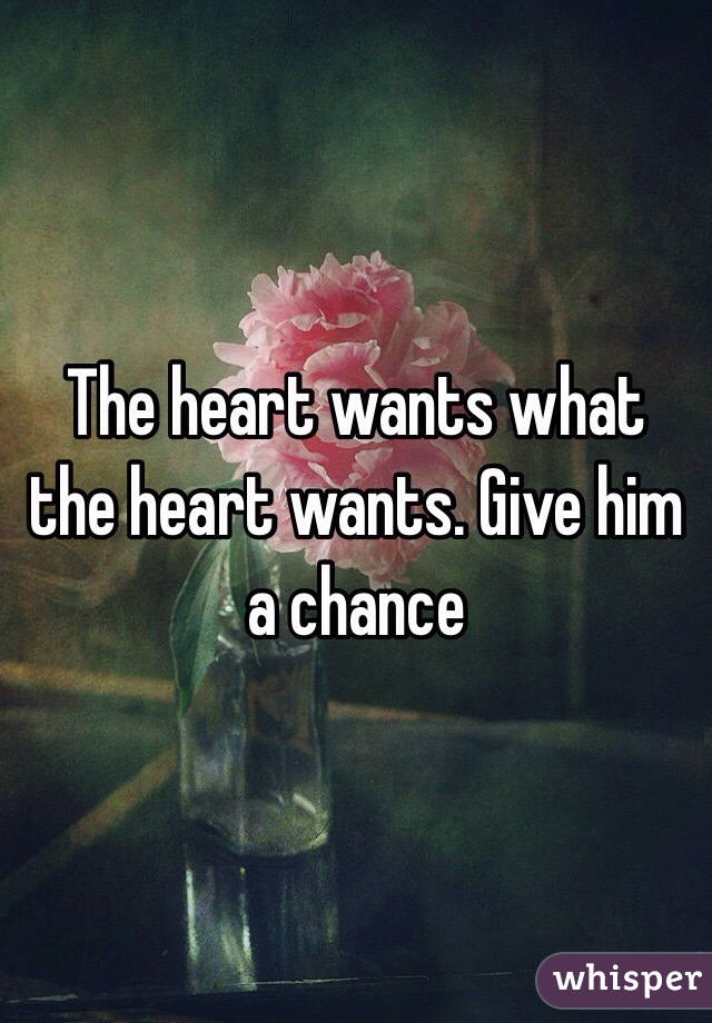 The heart wants what the heart wants. Give him a chance